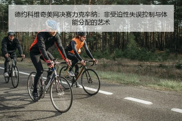 德约科维奇美网决赛力克辛纳：非受迫性失误控制与体能分配的艺术